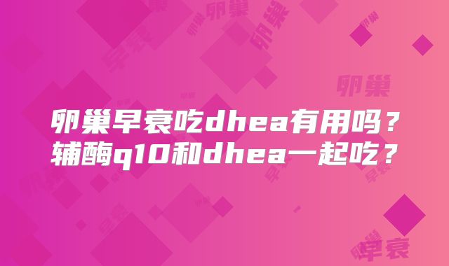 卵巢早衰吃dhea有用吗？辅酶q10和dhea一起吃？