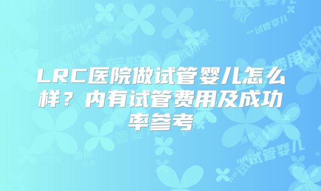 LRC医院做试管婴儿怎么样?内有试管费用及成功率参考