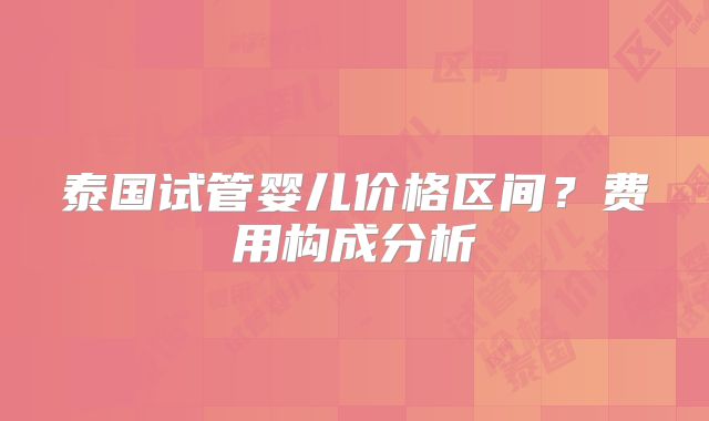 泰国试管婴儿价格区间？费用构成分析