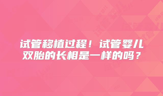 试管移植过程！试管婴儿双胎的长相是一样的吗？