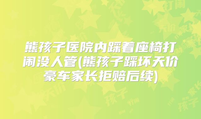 熊孩子医院内踩着座椅打闹没人管(熊孩子踩坏天价豪车家长拒赔后续)