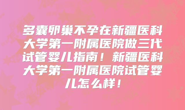 多囊卵巢不孕在新疆医科大学第一附属医院做三代试管婴儿指南！新疆医科大学第一附属医院试管婴儿怎么样！