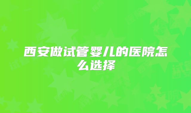 西安做试管婴儿的医院怎么选择