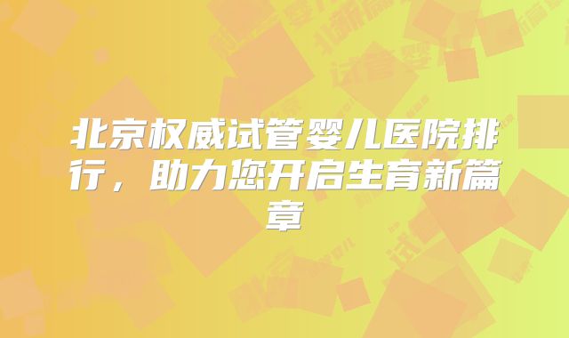 北京权威试管婴儿医院排行，助力您开启生育新篇章