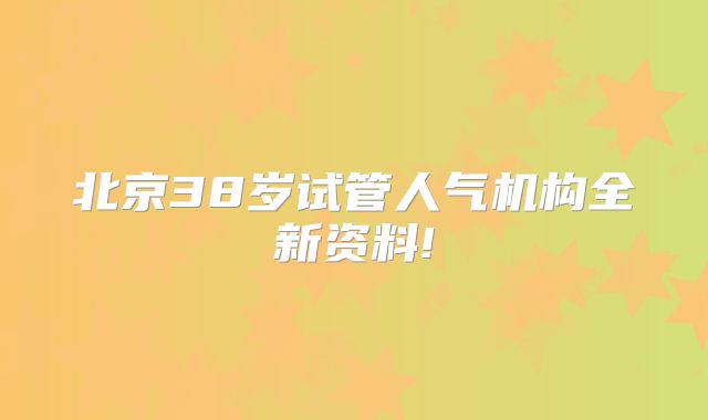 北京38岁试管人气机构全新资料!