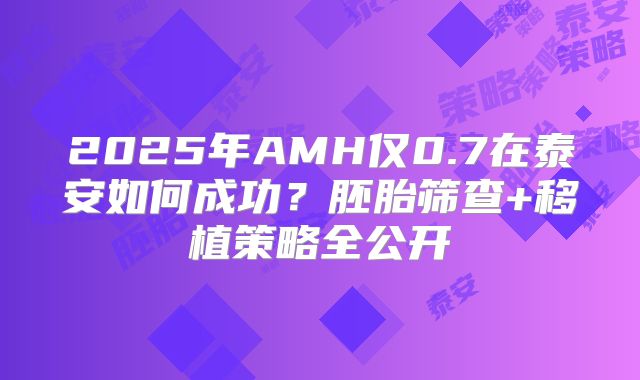 2025年AMH仅0.7在泰安如何成功？胚胎筛查+移植策略全公开