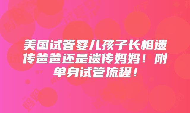 美国试管婴儿孩子长相遗传爸爸还是遗传妈妈！附单身试管流程！
