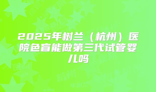 2025年树兰（杭州）医院色盲能做第三代试管婴儿吗