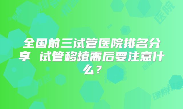 全国前三试管医院排名分享 试管移植需后要注意什么？