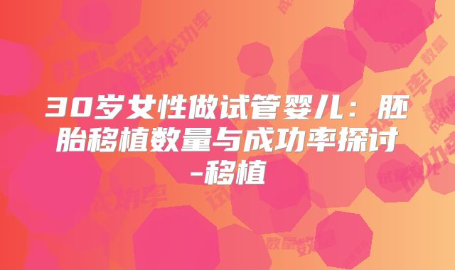 30岁女性做试管婴儿：胚胎移植数量与成功率探讨-移植
