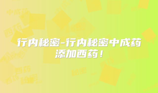 行内秘密-行内秘密中成药添加西药!