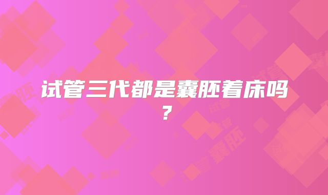 试管三代都是囊胚着床吗？