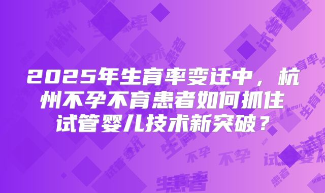 2025年生育率变迁中，杭州不孕不育患者如何抓住试管婴儿技术新突破？