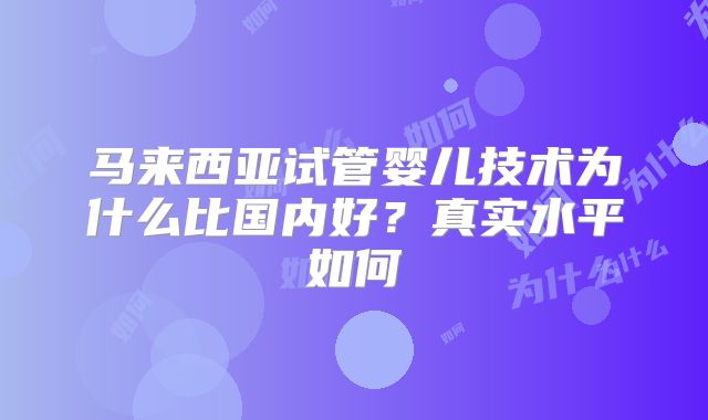 马来西亚试管婴儿技术为什么比国内好？真实水平如何
