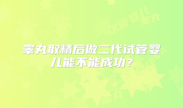 睾丸取精后做二代试管婴儿能不能成功？