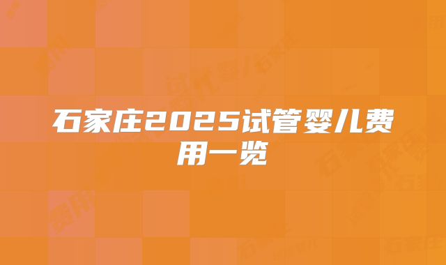 石家庄2025试管婴儿费用一览