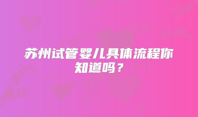 苏州试管婴儿具体流程你知道吗？