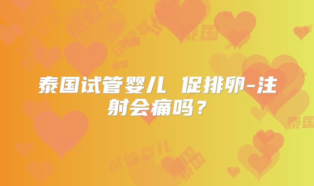 泰国试管婴儿 促排卵-注射会痛吗？