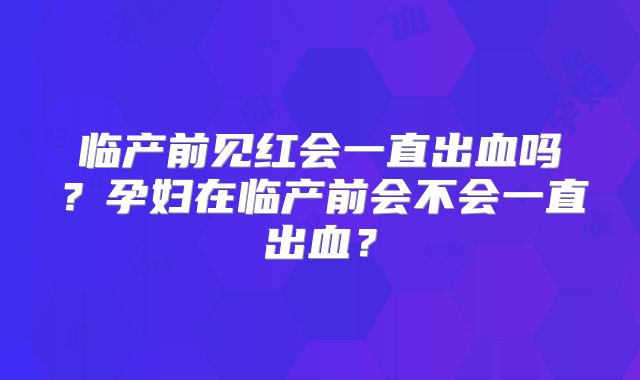 临产前见红会一直出血吗?孕妇在临产前会不会一直出血?
