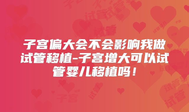 子宫偏大会不会影响我做试管移植-子宫增大可以试管婴儿移植吗！