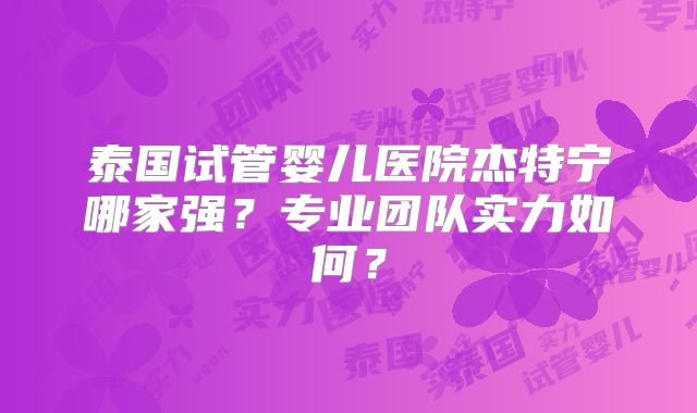 泰国试管婴儿医院杰特宁哪家强？专业团队实力如何？
