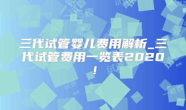 三代试管婴儿费用解析_三代试管费用一览表2020!