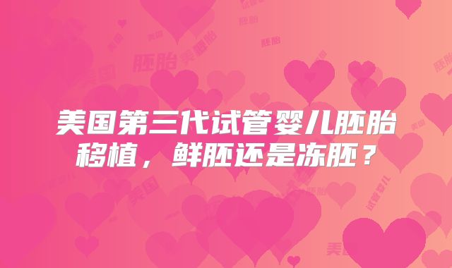 美国第三代试管婴儿胚胎移植，鲜胚还是冻胚？