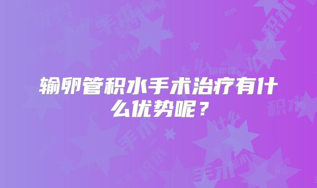 输卵管积水手术治疗有什么优势呢？