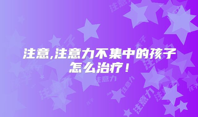注意,注意力不集中的孩子怎么治疗！