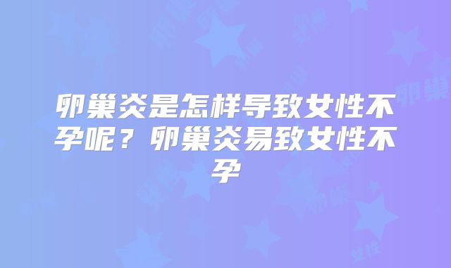 卵巢炎是怎样导致女性不孕呢？卵巢炎易致女性不孕