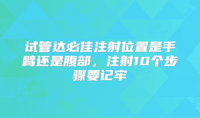 试管达必佳注射位置是手臂还是腹部，注射10个步骤要记牢