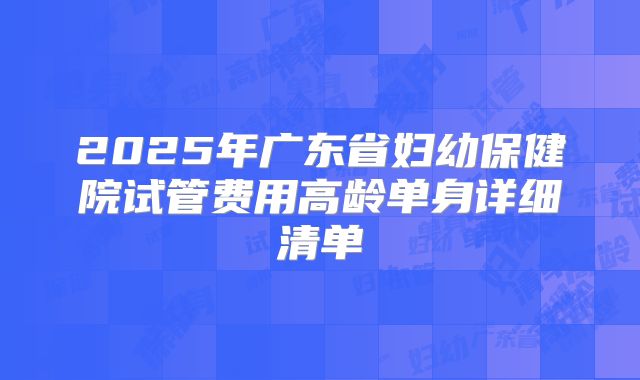 2025年广东省妇幼保健院试管费用高龄单身详细清单
