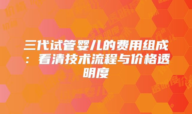 三代试管婴儿的费用组成：看清技术流程与价格透明度