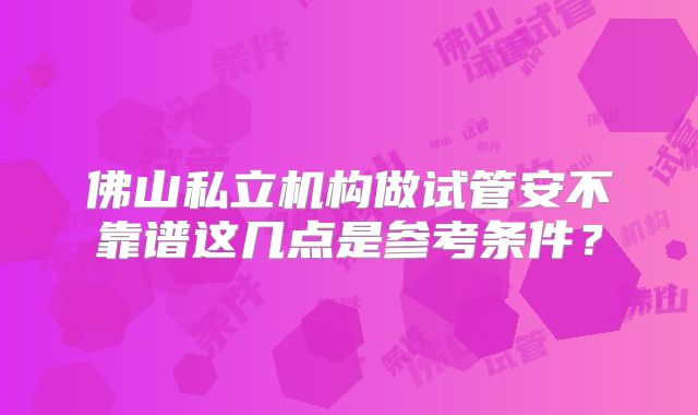 佛山私立机构做试管安不靠谱这几点是参考条件?