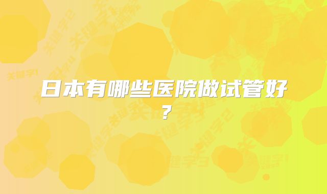 日本有哪些医院做试管好？