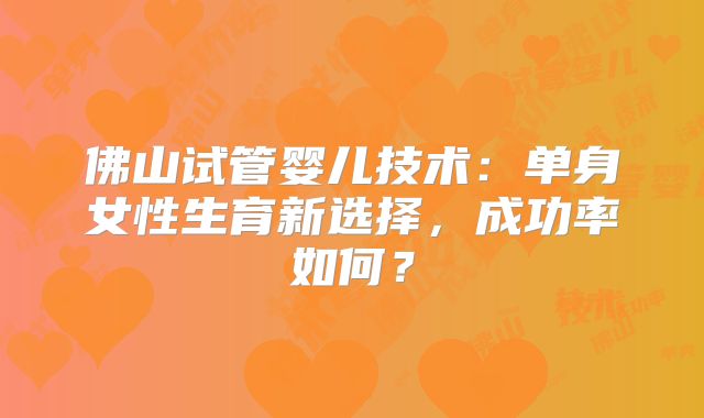 佛山试管婴儿技术：单身女性生育新选择，成功率如何？