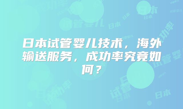日本试管婴儿技术，海外输送服务，成功率究竟如何？