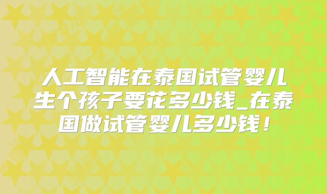 人工智能在泰国试管婴儿生个孩子要花多少钱_在泰国做试管婴儿多少钱!