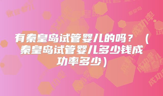 有秦皇岛试管婴儿的吗？（秦皇岛试管婴儿多少钱成功率多少）