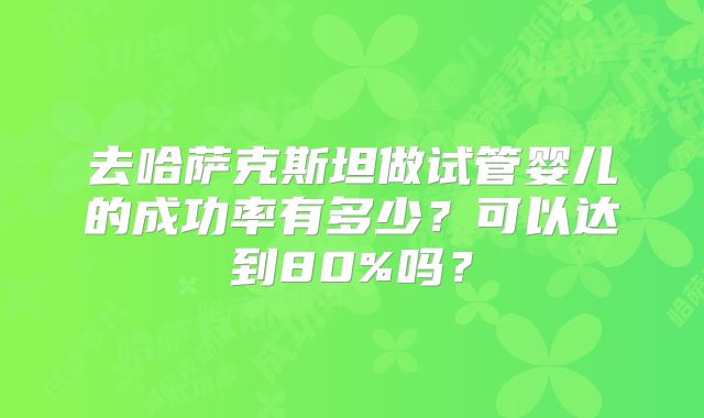 去哈萨克斯坦做试管婴儿的成功率有多少？可以达到80%吗？