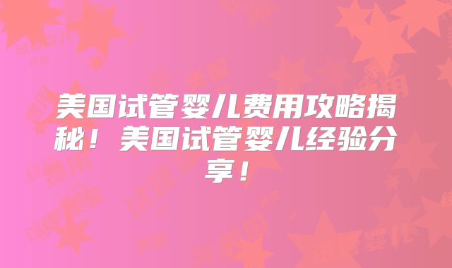 美国试管婴儿费用攻略揭秘！美国试管婴儿经验分享！