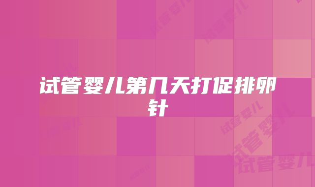 试管婴儿第几天打促排卵针