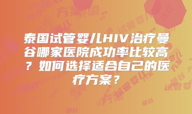 泰国试管婴儿HIV治疗曼谷哪家医院成功率比较高？如何选择适合自己的医疗方案？