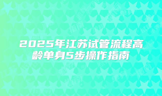 2025年江苏试管流程高龄单身5步操作指南