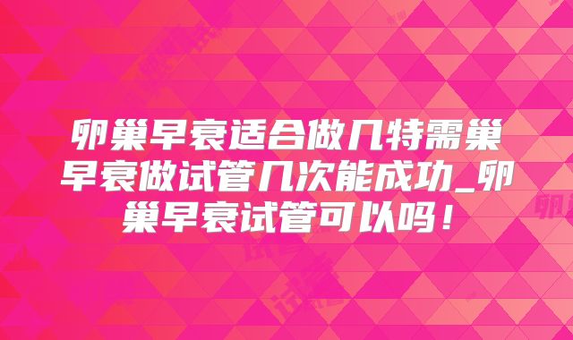卵巢早衰适合做几特需巢早衰做试管几次能成功_卵巢早衰试管可以吗！