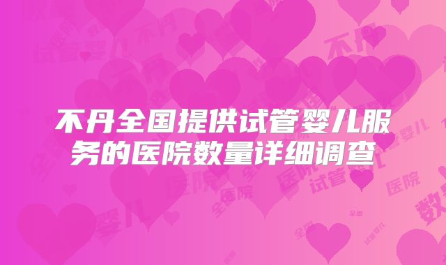 不丹全国提供试管婴儿服务的医院数量详细调查