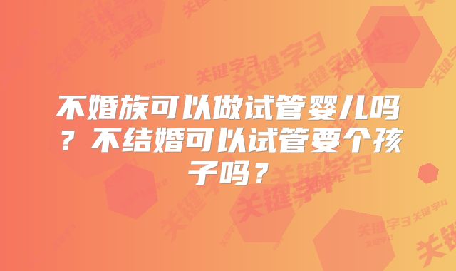 不婚族可以做试管婴儿吗？不结婚可以试管要个孩子吗？