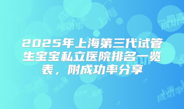 2025年上海第三代试管生宝宝私立医院排名一览表，附成功率分享
