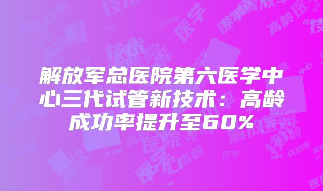 解放军总医院第六医学中心三代试管新技术:高龄成功率提升至60%