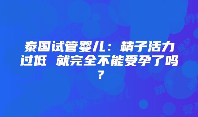 泰国试管婴儿：精子活力过低 就完全不能受孕了吗？